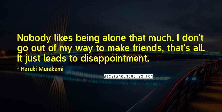 Haruki Murakami Quotes: Nobody likes being alone that much. I don't go out of my way to make friends, that's all. It just leads to disappointment.