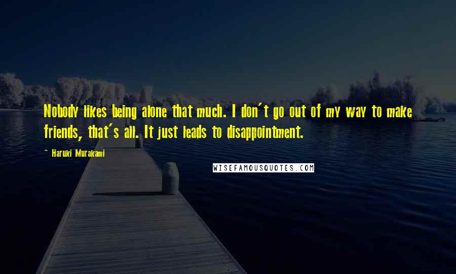 Haruki Murakami Quotes: Nobody likes being alone that much. I don't go out of my way to make friends, that's all. It just leads to disappointment.