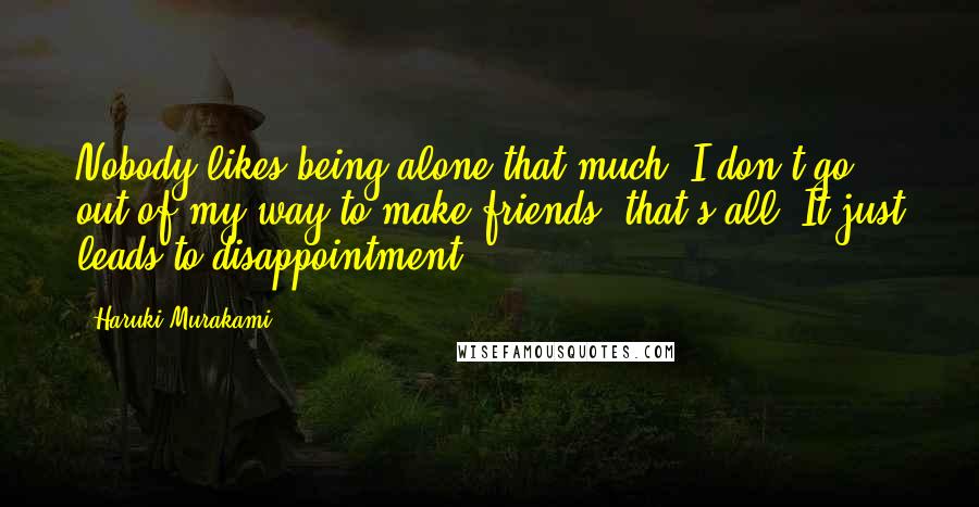 Haruki Murakami Quotes: Nobody likes being alone that much. I don't go out of my way to make friends, that's all. It just leads to disappointment.