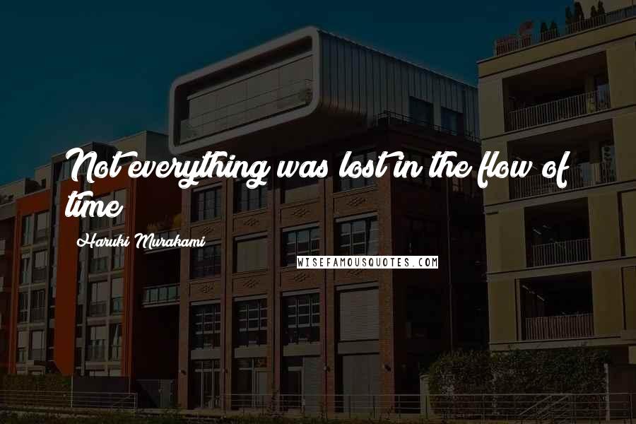 Haruki Murakami Quotes: Not everything was lost in the flow of time