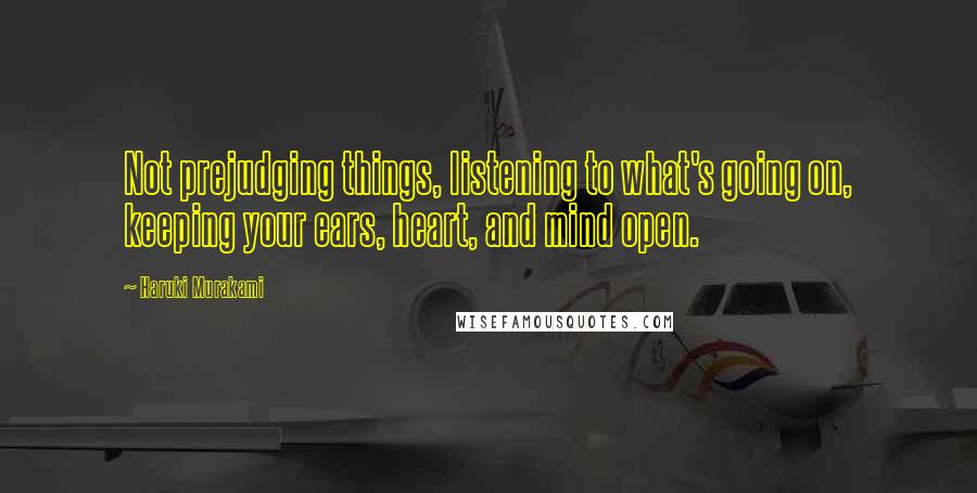 Haruki Murakami Quotes: Not prejudging things, listening to what's going on, keeping your ears, heart, and mind open.