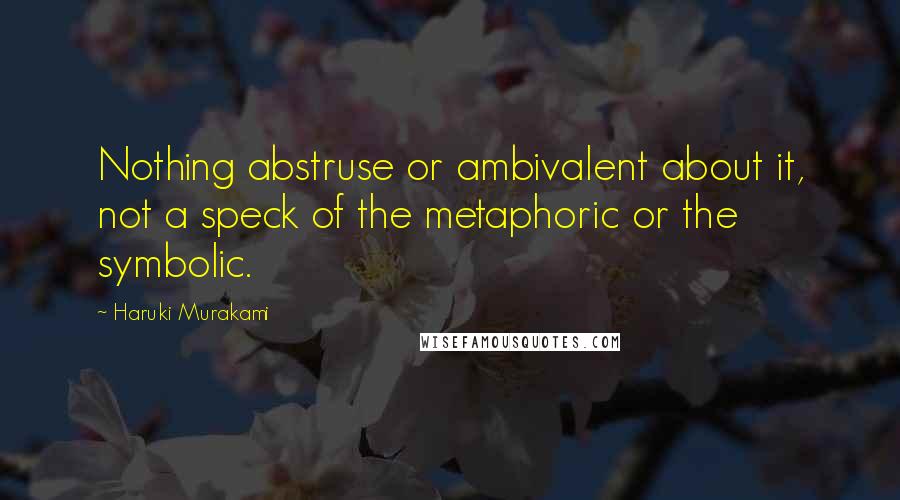 Haruki Murakami Quotes: Nothing abstruse or ambivalent about it, not a speck of the metaphoric or the symbolic.