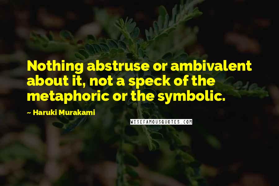 Haruki Murakami Quotes: Nothing abstruse or ambivalent about it, not a speck of the metaphoric or the symbolic.