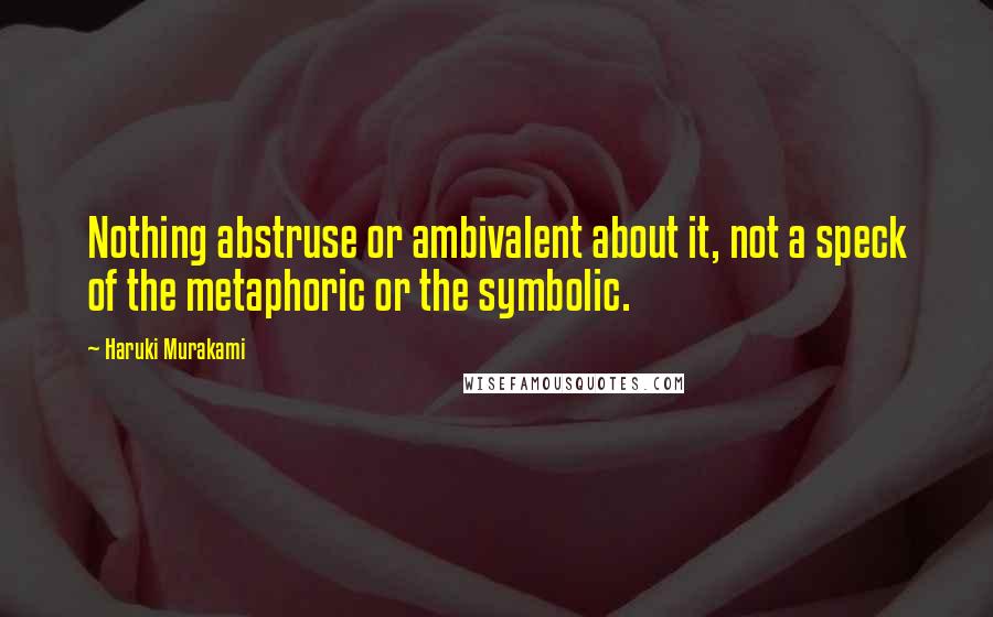 Haruki Murakami Quotes: Nothing abstruse or ambivalent about it, not a speck of the metaphoric or the symbolic.