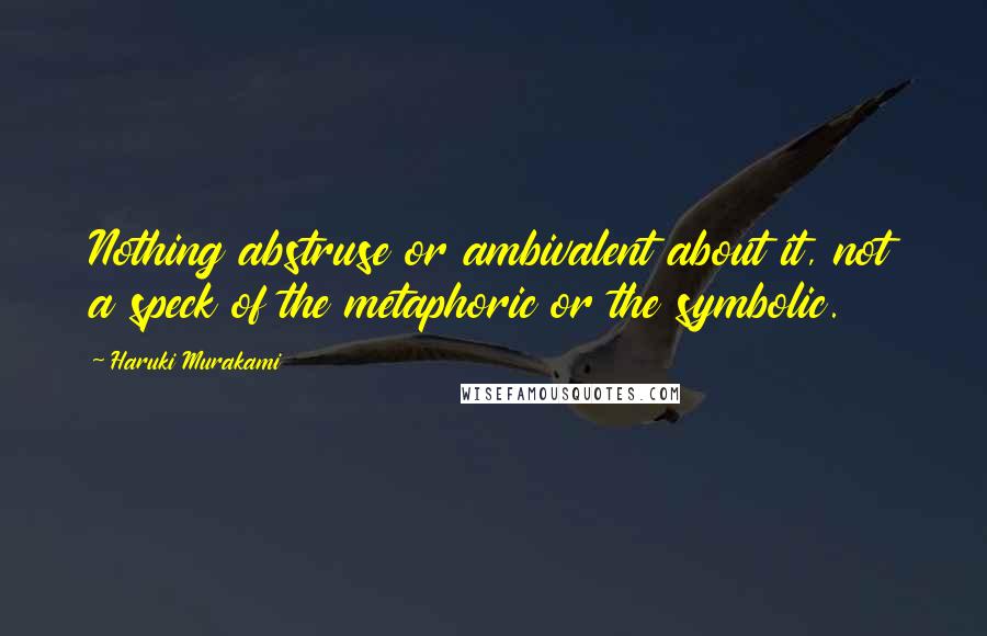Haruki Murakami Quotes: Nothing abstruse or ambivalent about it, not a speck of the metaphoric or the symbolic.
