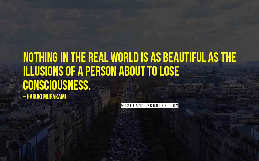 Haruki Murakami Quotes: Nothing in the real world is as beautiful as the illusions of a person about to lose consciousness.