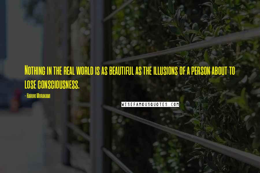 Haruki Murakami Quotes: Nothing in the real world is as beautiful as the illusions of a person about to lose consciousness.