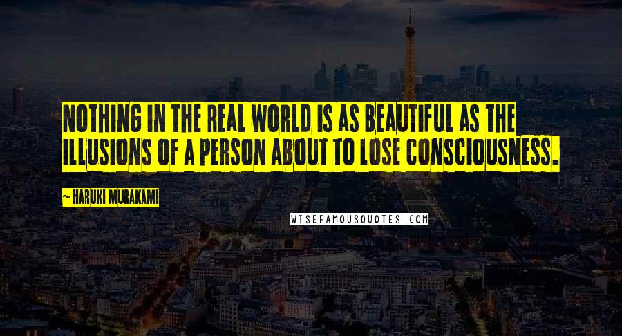 Haruki Murakami Quotes: Nothing in the real world is as beautiful as the illusions of a person about to lose consciousness.