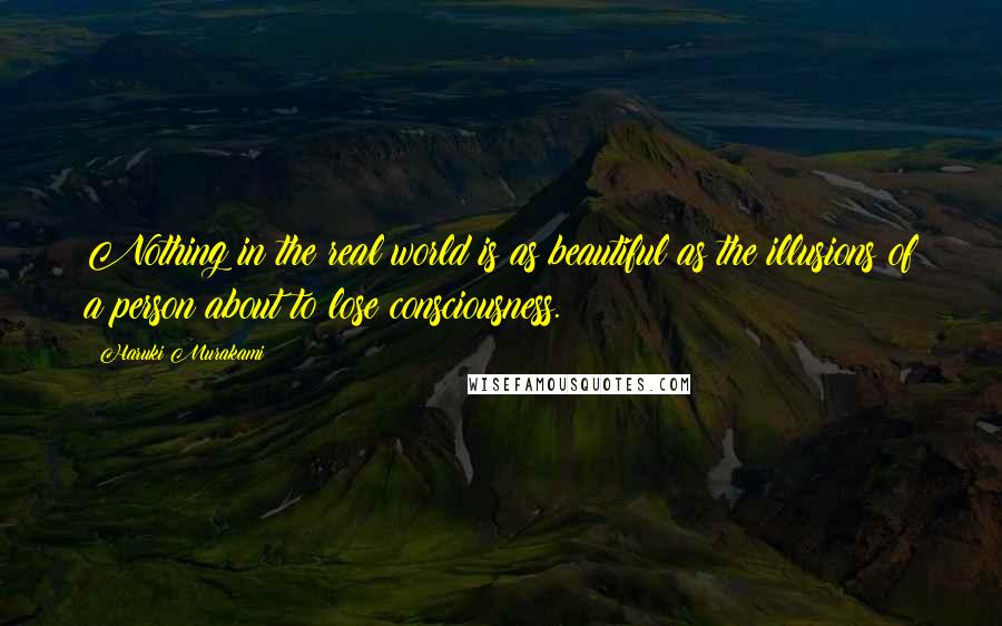 Haruki Murakami Quotes: Nothing in the real world is as beautiful as the illusions of a person about to lose consciousness.