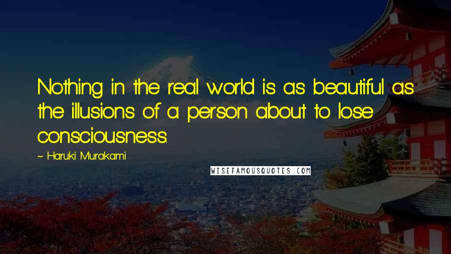 Haruki Murakami Quotes: Nothing in the real world is as beautiful as the illusions of a person about to lose consciousness.