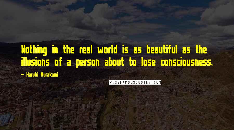 Haruki Murakami Quotes: Nothing in the real world is as beautiful as the illusions of a person about to lose consciousness.