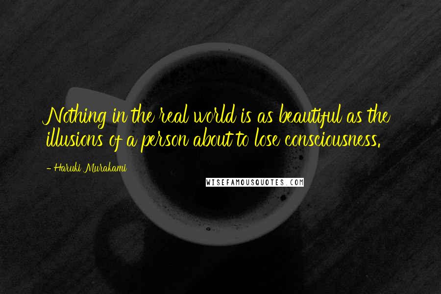 Haruki Murakami Quotes: Nothing in the real world is as beautiful as the illusions of a person about to lose consciousness.