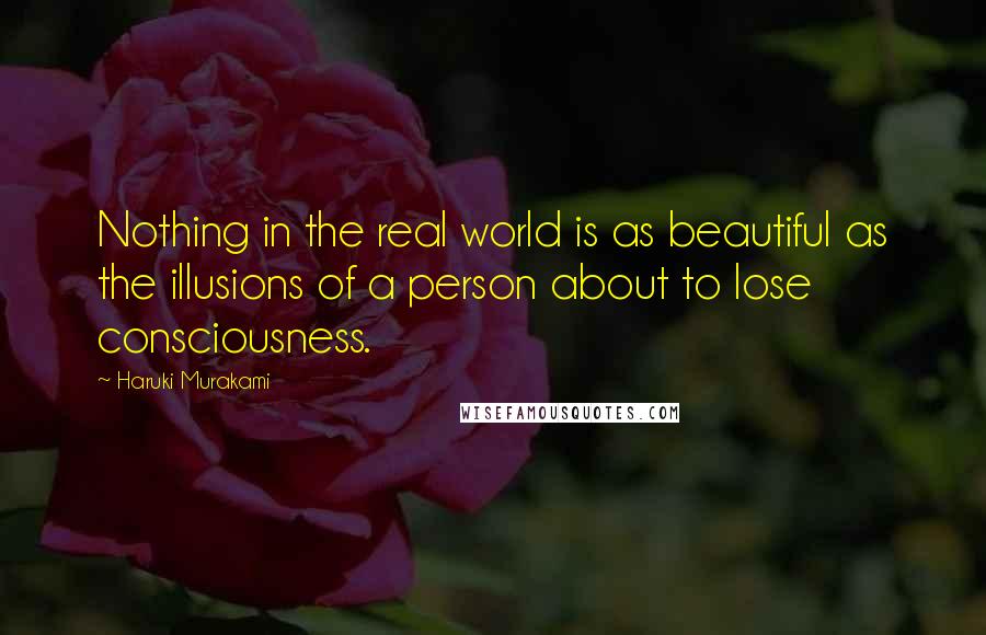 Haruki Murakami Quotes: Nothing in the real world is as beautiful as the illusions of a person about to lose consciousness.