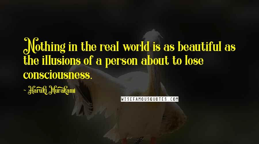 Haruki Murakami Quotes: Nothing in the real world is as beautiful as the illusions of a person about to lose consciousness.