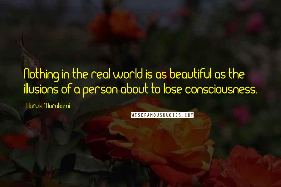 Haruki Murakami Quotes: Nothing in the real world is as beautiful as the illusions of a person about to lose consciousness.