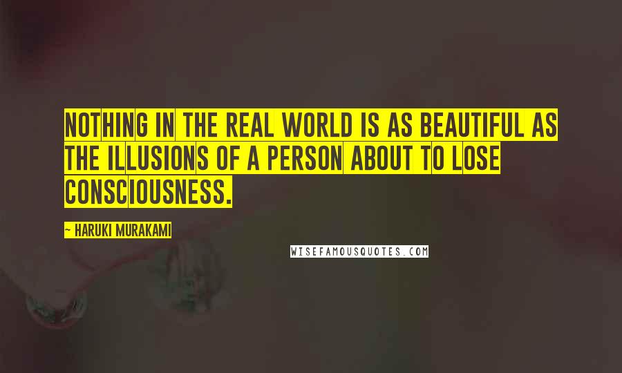 Haruki Murakami Quotes: Nothing in the real world is as beautiful as the illusions of a person about to lose consciousness.