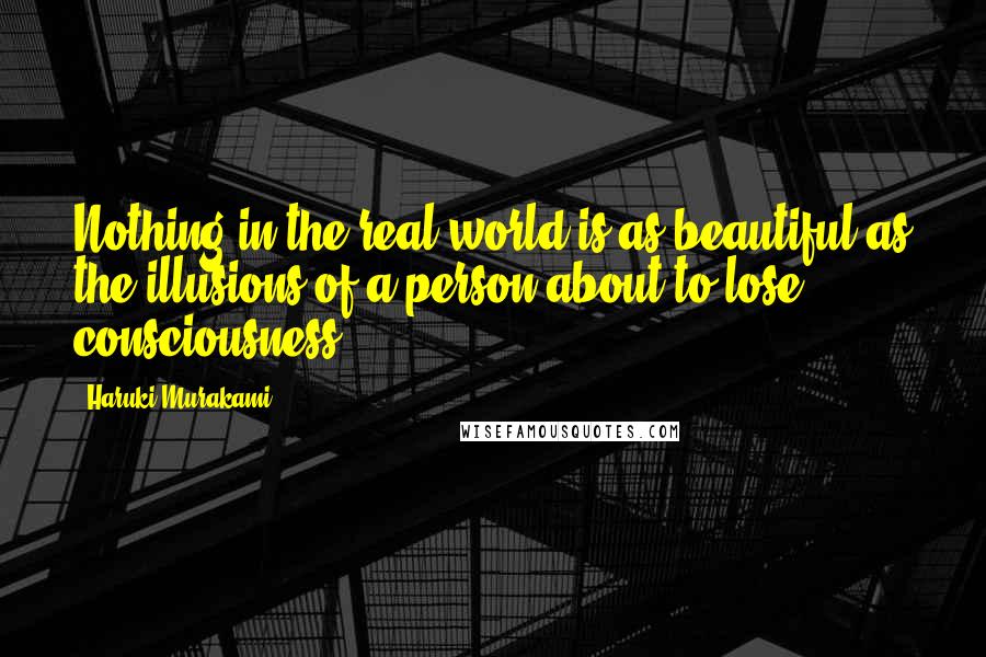 Haruki Murakami Quotes: Nothing in the real world is as beautiful as the illusions of a person about to lose consciousness.