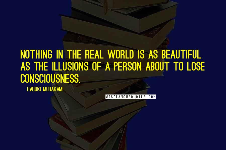 Haruki Murakami Quotes: Nothing in the real world is as beautiful as the illusions of a person about to lose consciousness.