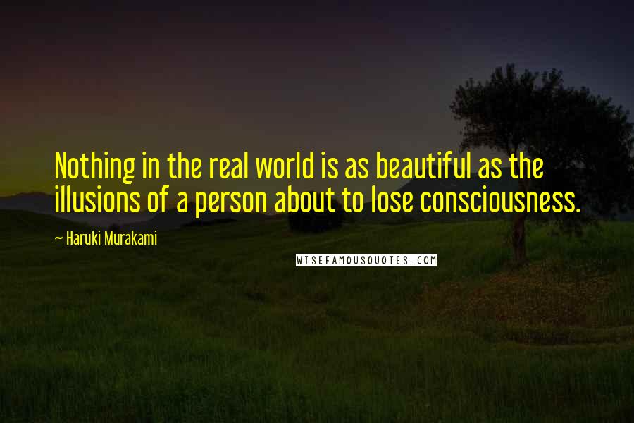 Haruki Murakami Quotes: Nothing in the real world is as beautiful as the illusions of a person about to lose consciousness.