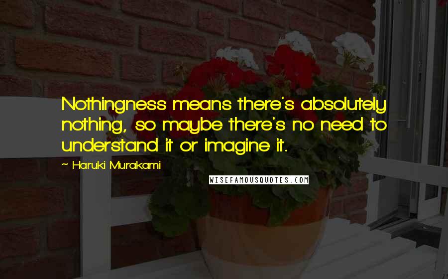 Haruki Murakami Quotes: Nothingness means there's absolutely nothing, so maybe there's no need to understand it or imagine it.