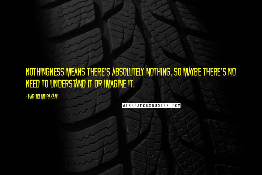 Haruki Murakami Quotes: Nothingness means there's absolutely nothing, so maybe there's no need to understand it or imagine it.