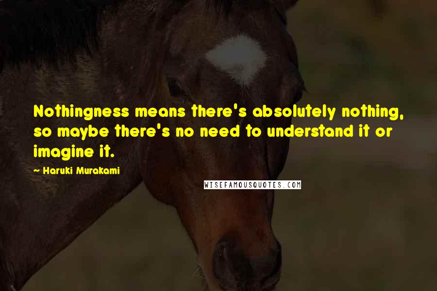 Haruki Murakami Quotes: Nothingness means there's absolutely nothing, so maybe there's no need to understand it or imagine it.