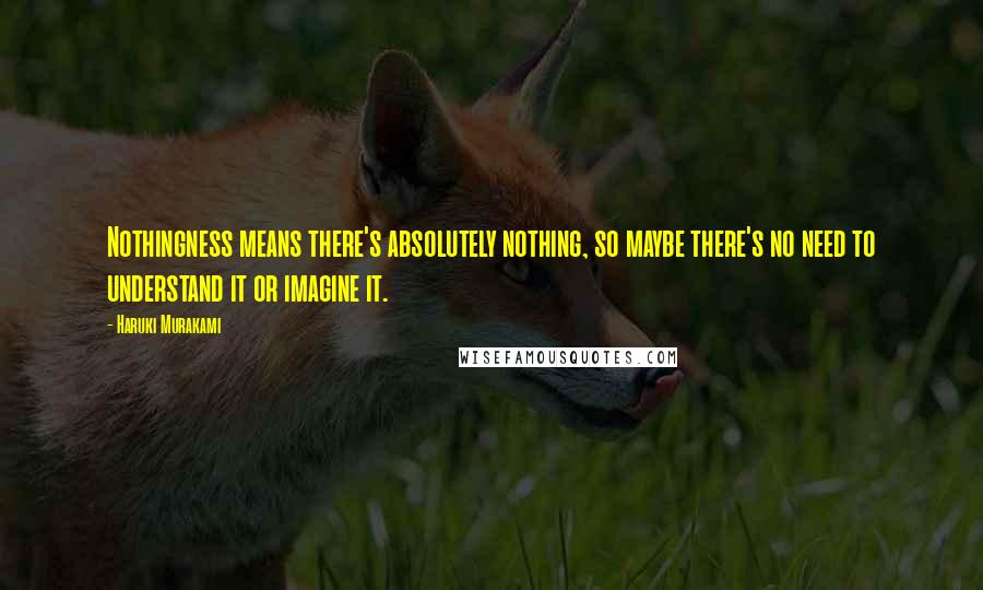 Haruki Murakami Quotes: Nothingness means there's absolutely nothing, so maybe there's no need to understand it or imagine it.