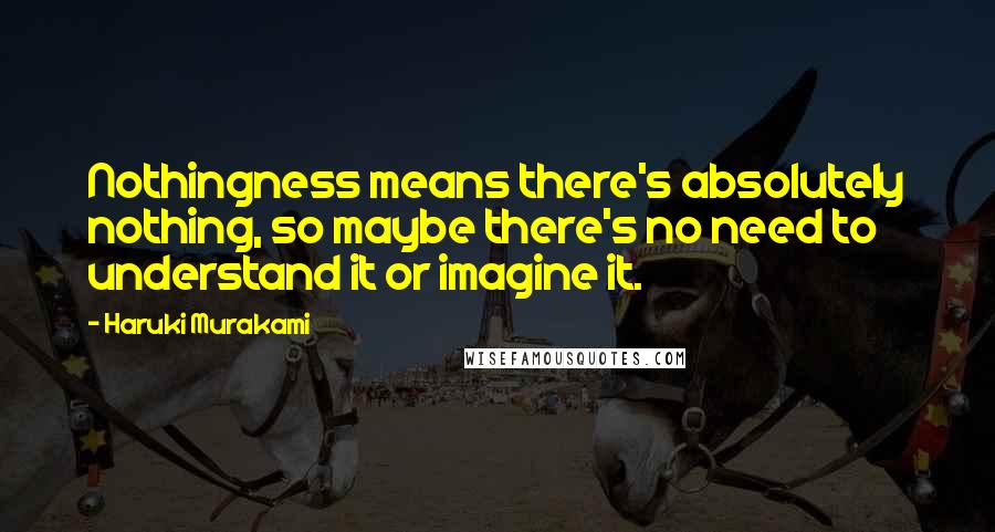 Haruki Murakami Quotes: Nothingness means there's absolutely nothing, so maybe there's no need to understand it or imagine it.