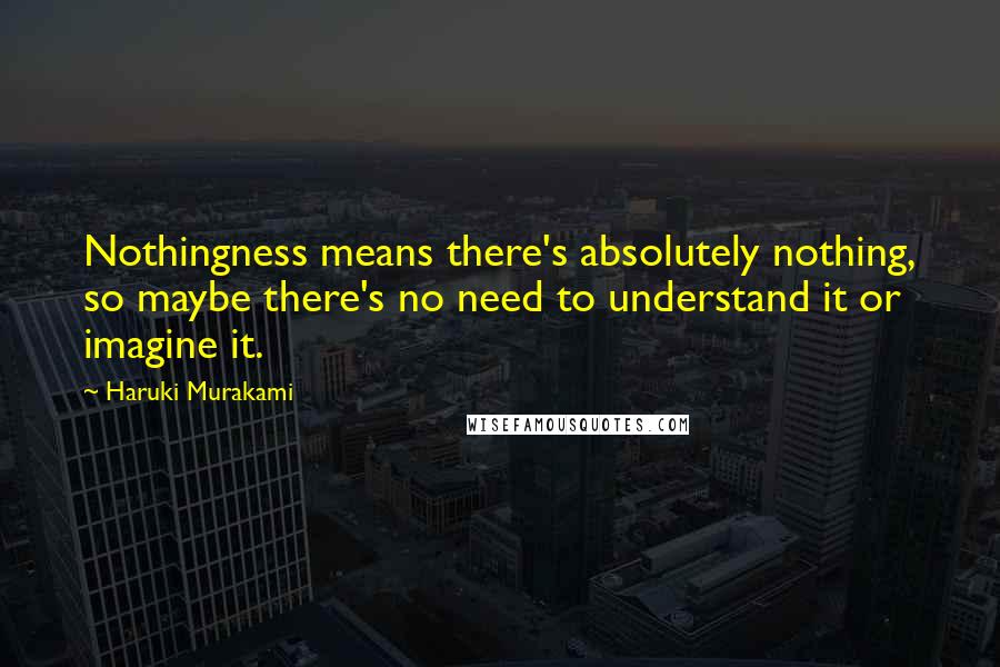 Haruki Murakami Quotes: Nothingness means there's absolutely nothing, so maybe there's no need to understand it or imagine it.