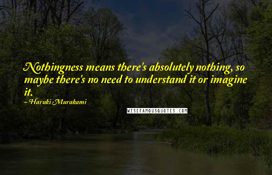 Haruki Murakami Quotes: Nothingness means there's absolutely nothing, so maybe there's no need to understand it or imagine it.