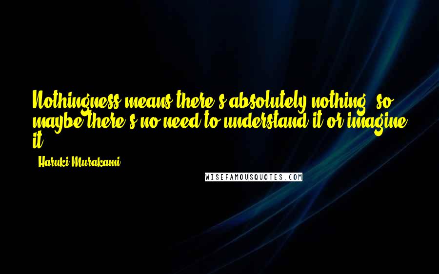 Haruki Murakami Quotes: Nothingness means there's absolutely nothing, so maybe there's no need to understand it or imagine it.