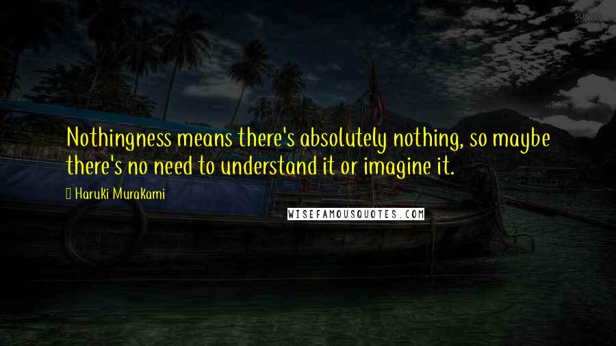 Haruki Murakami Quotes: Nothingness means there's absolutely nothing, so maybe there's no need to understand it or imagine it.