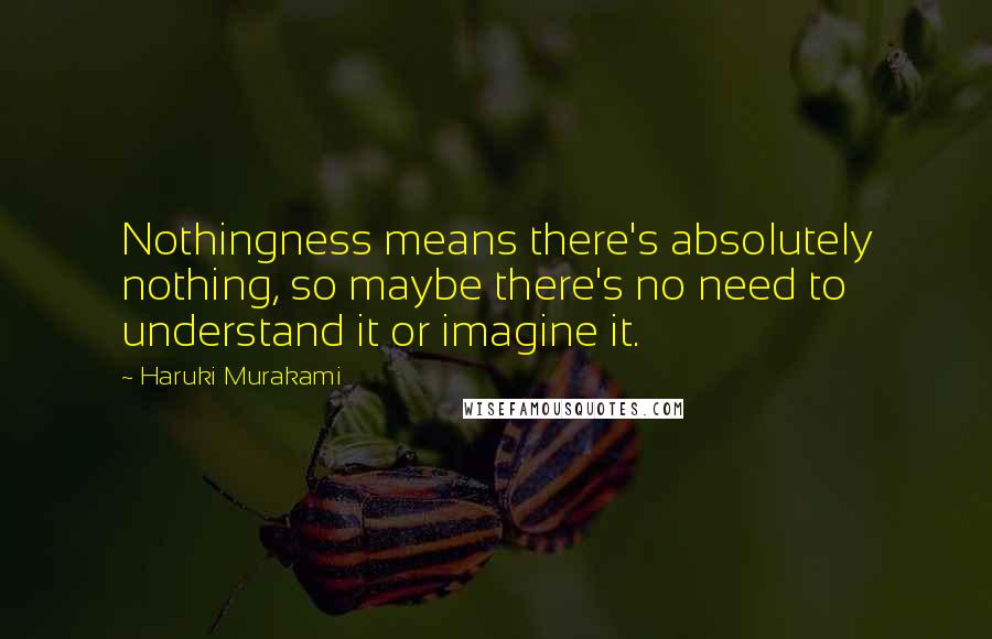 Haruki Murakami Quotes: Nothingness means there's absolutely nothing, so maybe there's no need to understand it or imagine it.