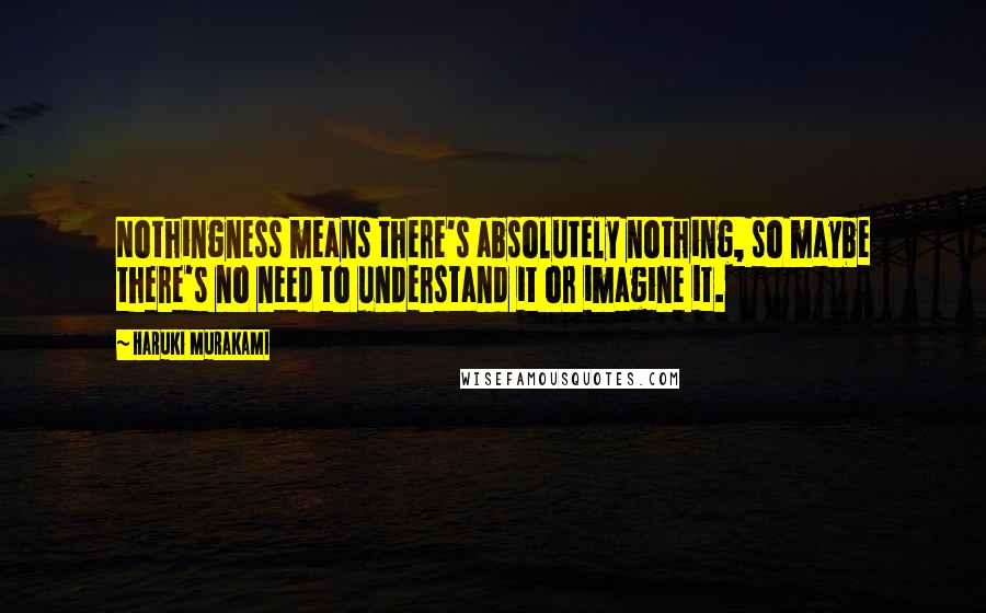 Haruki Murakami Quotes: Nothingness means there's absolutely nothing, so maybe there's no need to understand it or imagine it.