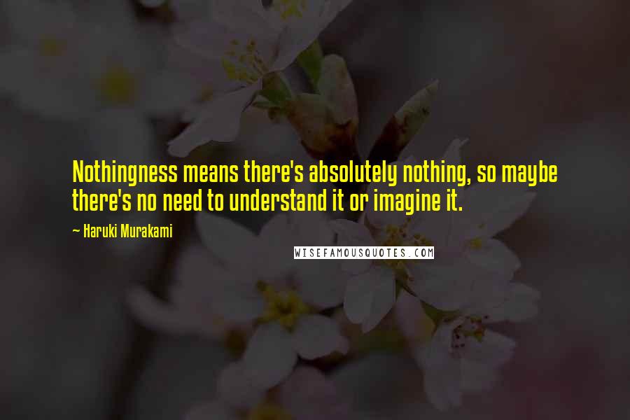 Haruki Murakami Quotes: Nothingness means there's absolutely nothing, so maybe there's no need to understand it or imagine it.