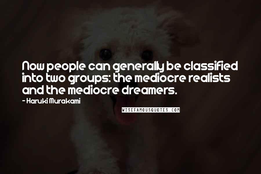Haruki Murakami Quotes: Now people can generally be classified into two groups: the mediocre realists and the mediocre dreamers.