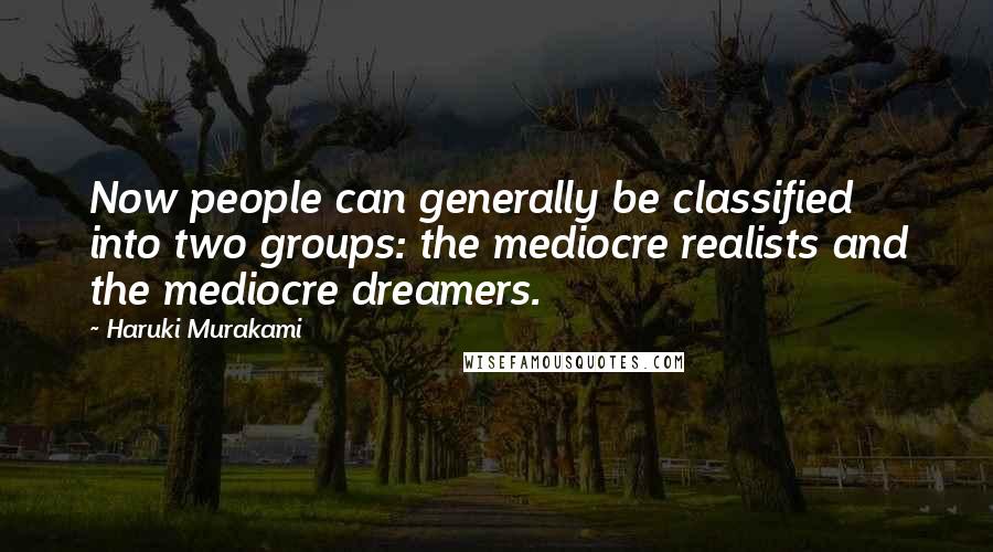 Haruki Murakami Quotes: Now people can generally be classified into two groups: the mediocre realists and the mediocre dreamers.