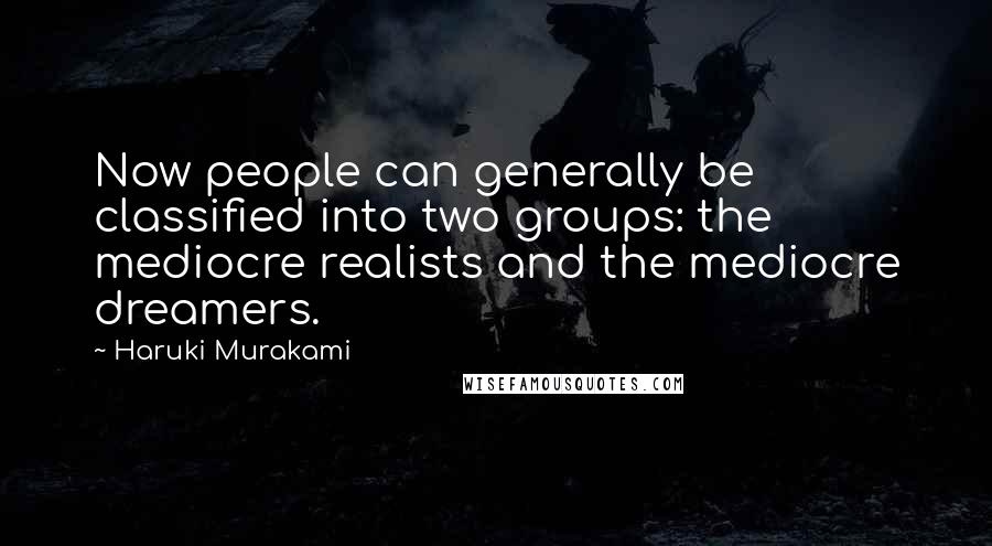 Haruki Murakami Quotes: Now people can generally be classified into two groups: the mediocre realists and the mediocre dreamers.