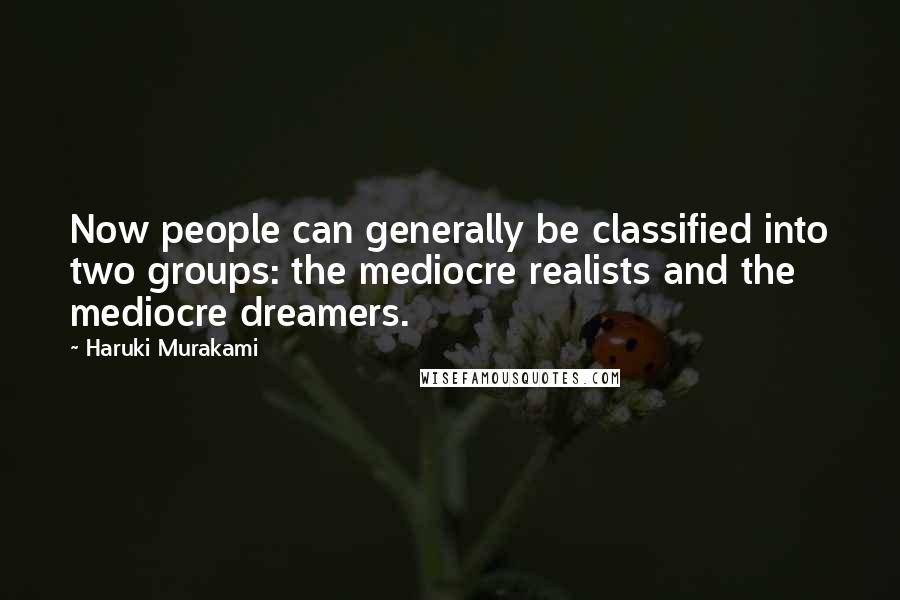 Haruki Murakami Quotes: Now people can generally be classified into two groups: the mediocre realists and the mediocre dreamers.
