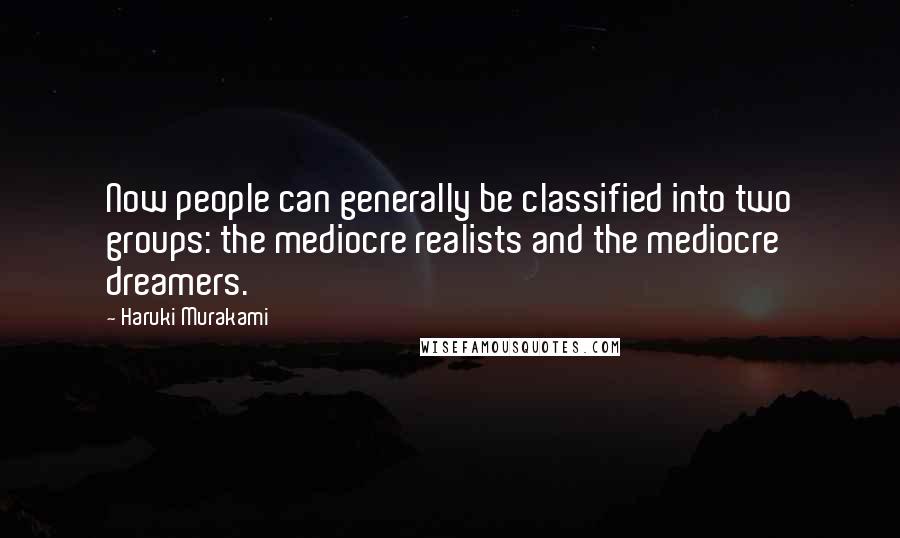 Haruki Murakami Quotes: Now people can generally be classified into two groups: the mediocre realists and the mediocre dreamers.