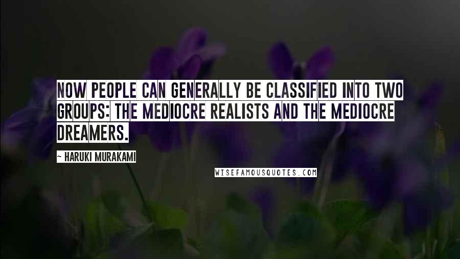 Haruki Murakami Quotes: Now people can generally be classified into two groups: the mediocre realists and the mediocre dreamers.