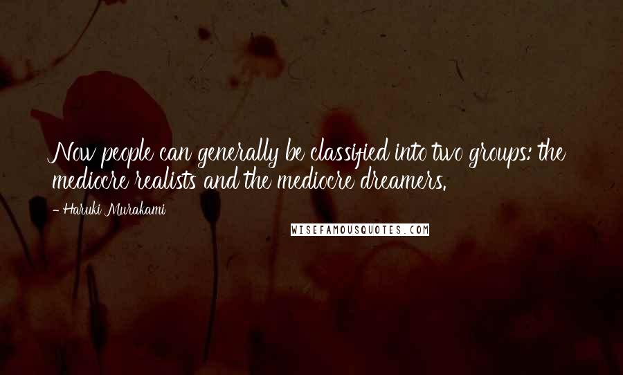 Haruki Murakami Quotes: Now people can generally be classified into two groups: the mediocre realists and the mediocre dreamers.