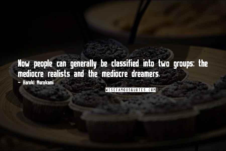 Haruki Murakami Quotes: Now people can generally be classified into two groups: the mediocre realists and the mediocre dreamers.