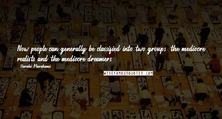 Haruki Murakami Quotes: Now people can generally be classified into two groups: the mediocre realists and the mediocre dreamers.