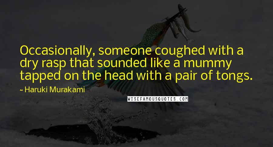 Haruki Murakami Quotes: Occasionally, someone coughed with a dry rasp that sounded like a mummy tapped on the head with a pair of tongs.