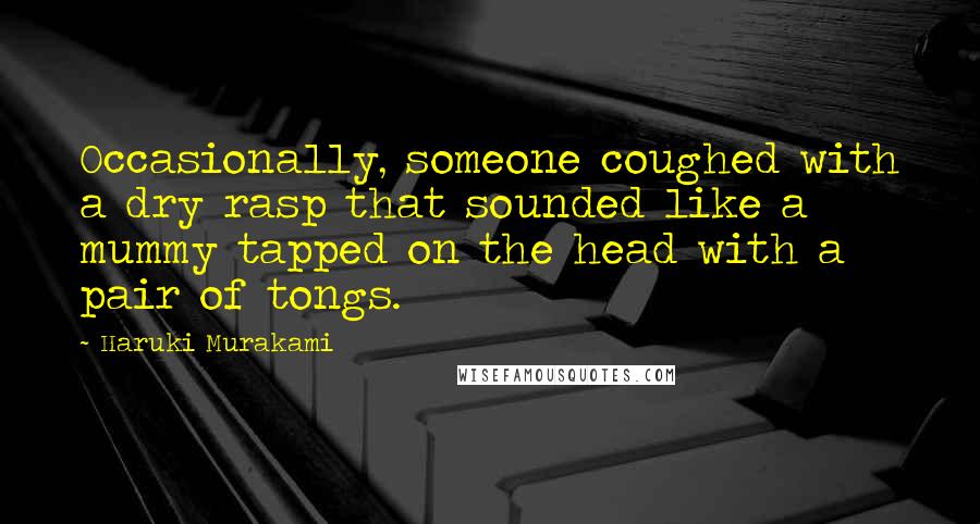 Haruki Murakami Quotes: Occasionally, someone coughed with a dry rasp that sounded like a mummy tapped on the head with a pair of tongs.