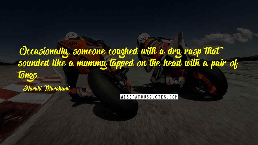 Haruki Murakami Quotes: Occasionally, someone coughed with a dry rasp that sounded like a mummy tapped on the head with a pair of tongs.