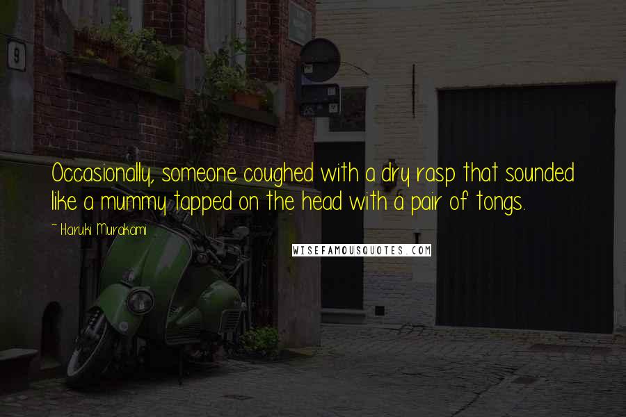 Haruki Murakami Quotes: Occasionally, someone coughed with a dry rasp that sounded like a mummy tapped on the head with a pair of tongs.