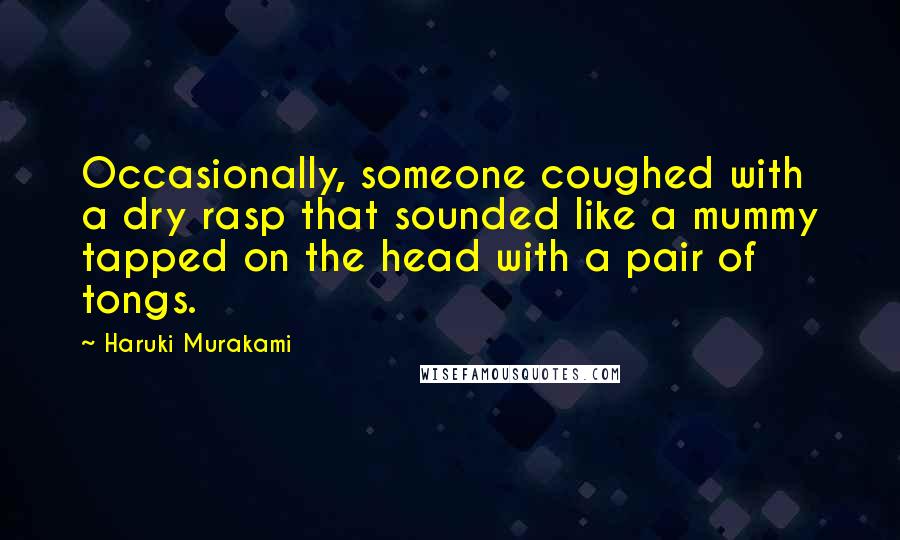 Haruki Murakami Quotes: Occasionally, someone coughed with a dry rasp that sounded like a mummy tapped on the head with a pair of tongs.