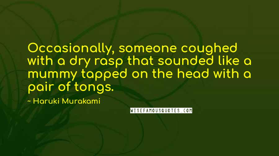 Haruki Murakami Quotes: Occasionally, someone coughed with a dry rasp that sounded like a mummy tapped on the head with a pair of tongs.
